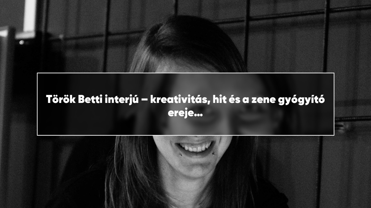 Török Betti interjú – kreativitás, hit és a zene gyógyító ereje